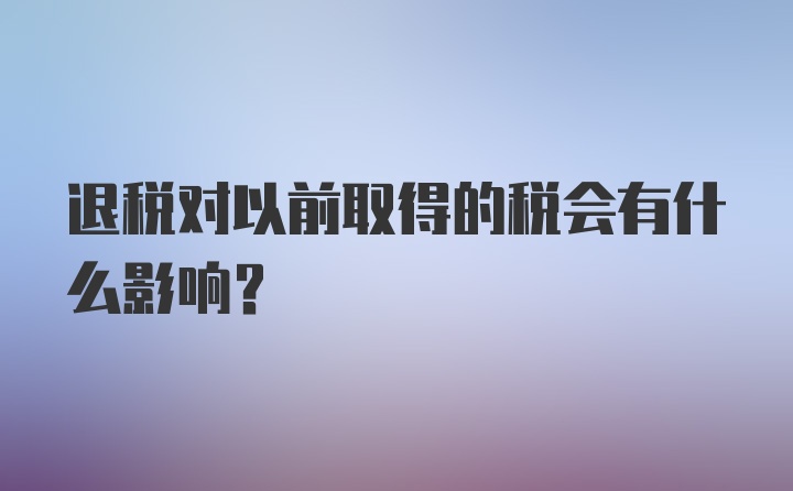 退税对以前取得的税会有什么影响？