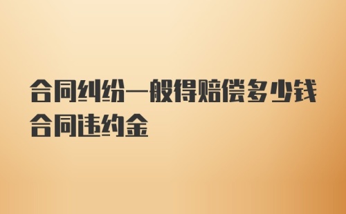 合同纠纷一般得赔偿多少钱合同违约金