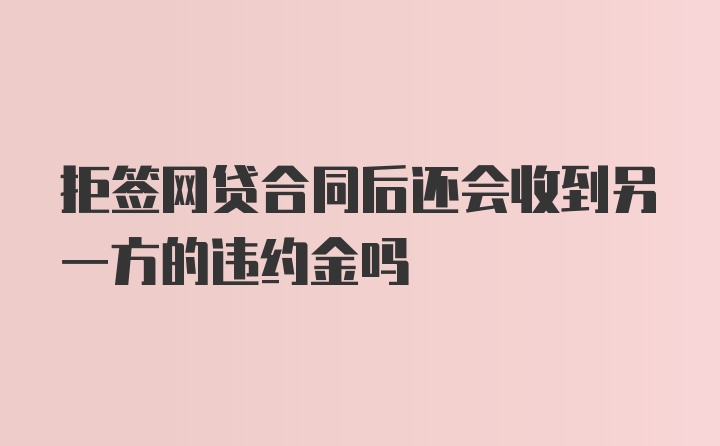 拒签网贷合同后还会收到另一方的违约金吗