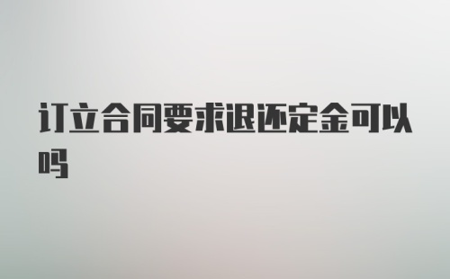 订立合同要求退还定金可以吗