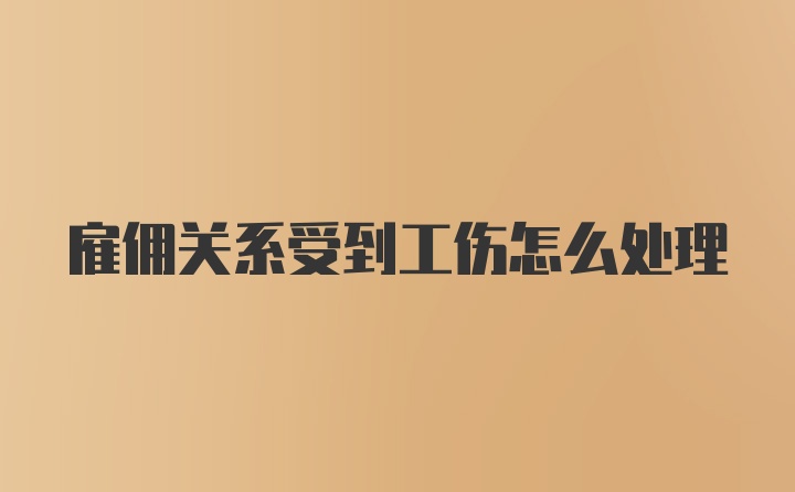 雇佣关系受到工伤怎么处理