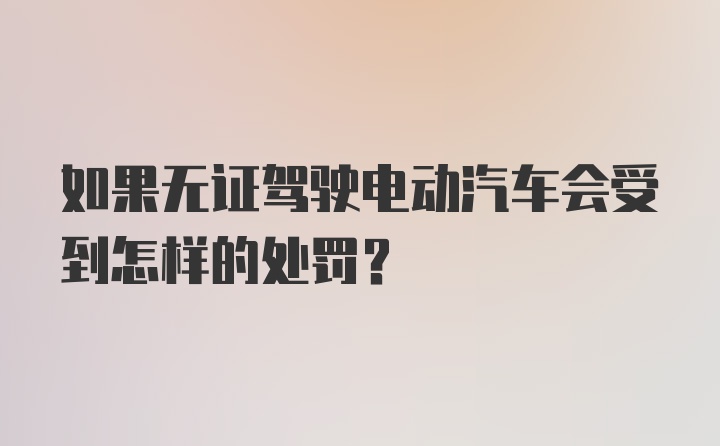 如果无证驾驶电动汽车会受到怎样的处罚？