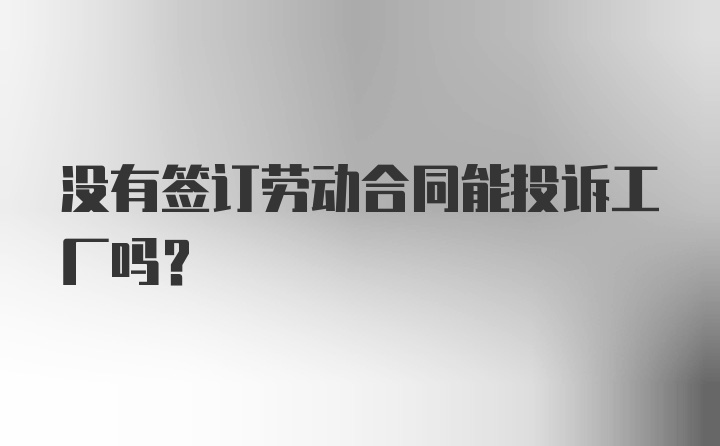 没有签订劳动合同能投诉工厂吗？