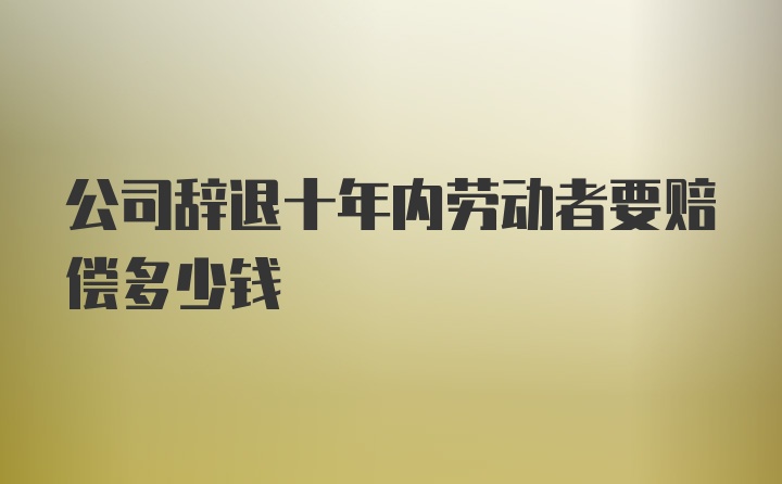 公司辞退十年内劳动者要赔偿多少钱