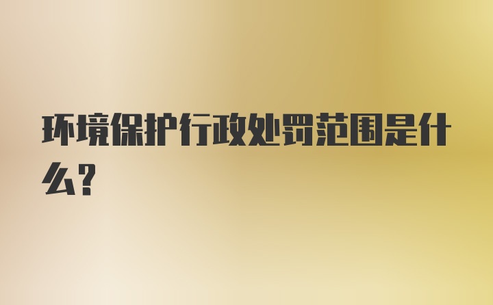 环境保护行政处罚范围是什么？