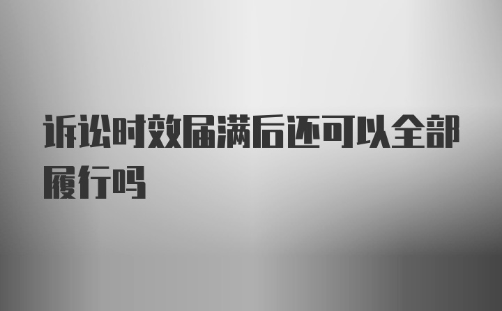 诉讼时效届满后还可以全部履行吗