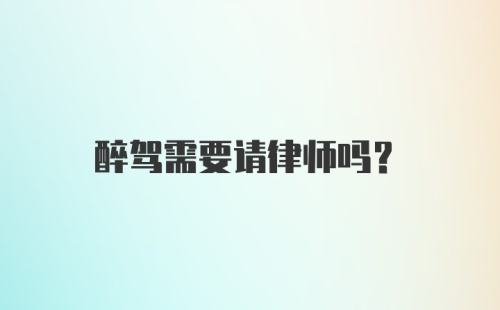 醉驾需要请律师吗？