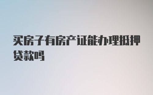 买房子有房产证能办理抵押贷款吗