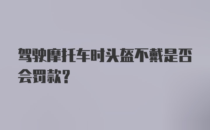 驾驶摩托车时头盔不戴是否会罚款?