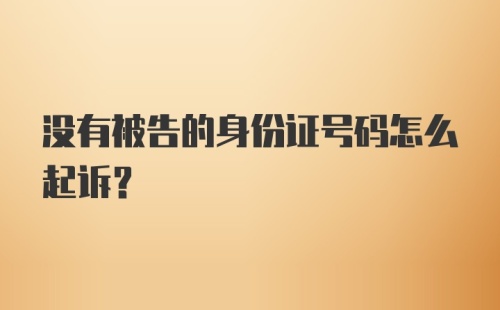 没有被告的身份证号码怎么起诉？