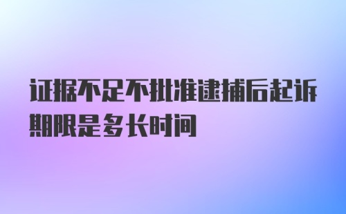 证据不足不批准逮捕后起诉期限是多长时间