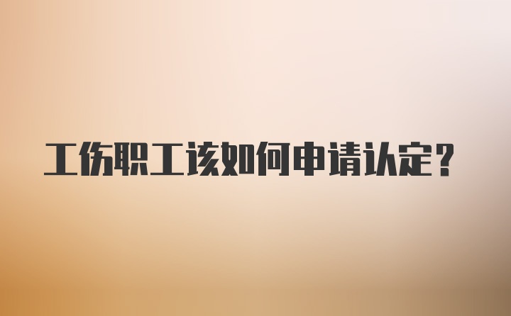 工伤职工该如何申请认定？