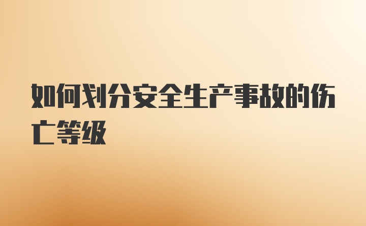 如何划分安全生产事故的伤亡等级