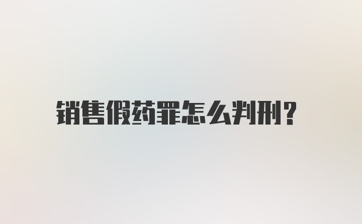 销售假药罪怎么判刑？