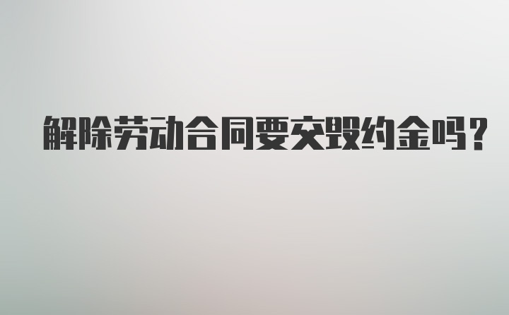 解除劳动合同要交毁约金吗？