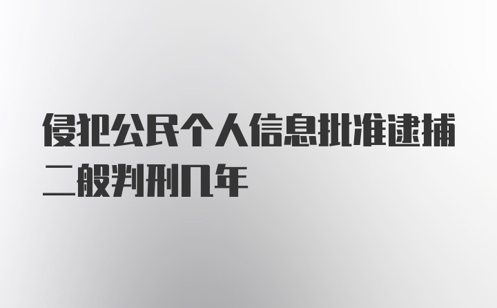 侵犯公民个人信息批准逮捕二般判刑几年