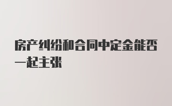 房产纠纷和合同中定金能否一起主张