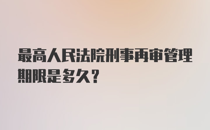 最高人民法院刑事再审管理期限是多久？