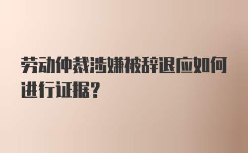 劳动仲裁涉嫌被辞退应如何进行证据?