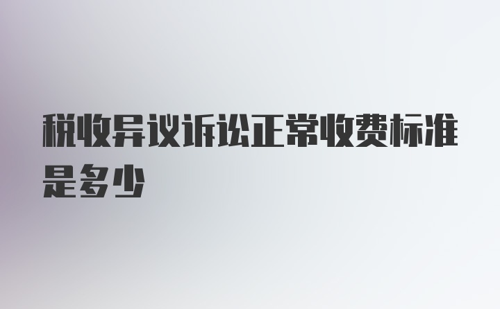 税收异议诉讼正常收费标准是多少