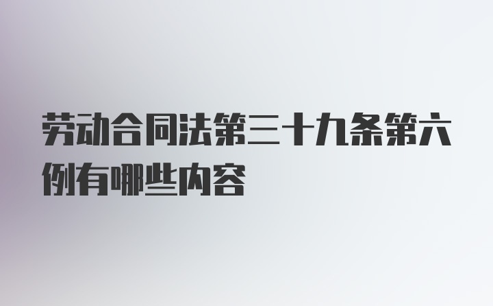 劳动合同法第三十九条第六例有哪些内容