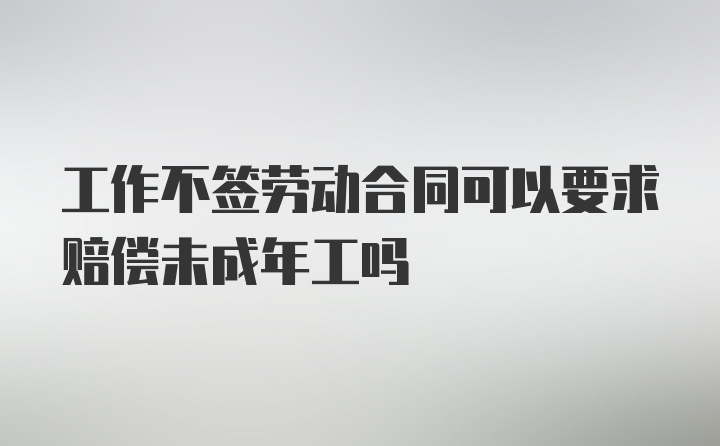 工作不签劳动合同可以要求赔偿未成年工吗