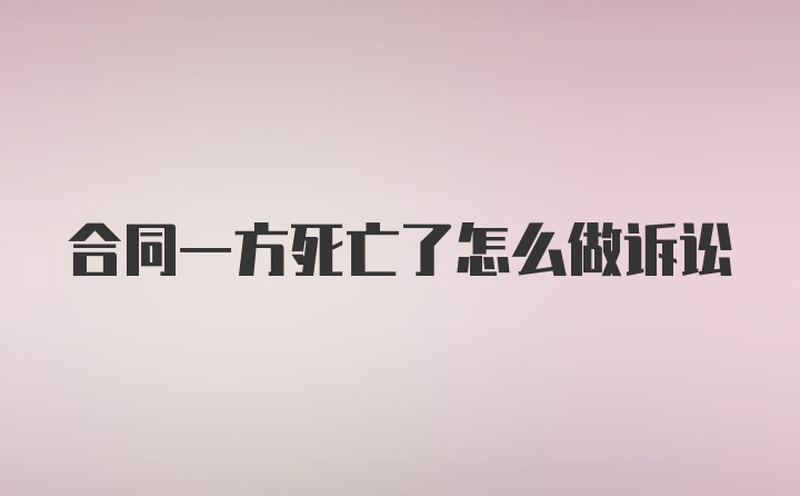 合同一方死亡了怎么做诉讼