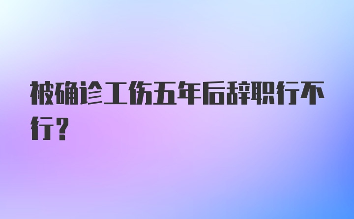 被确诊工伤五年后辞职行不行？