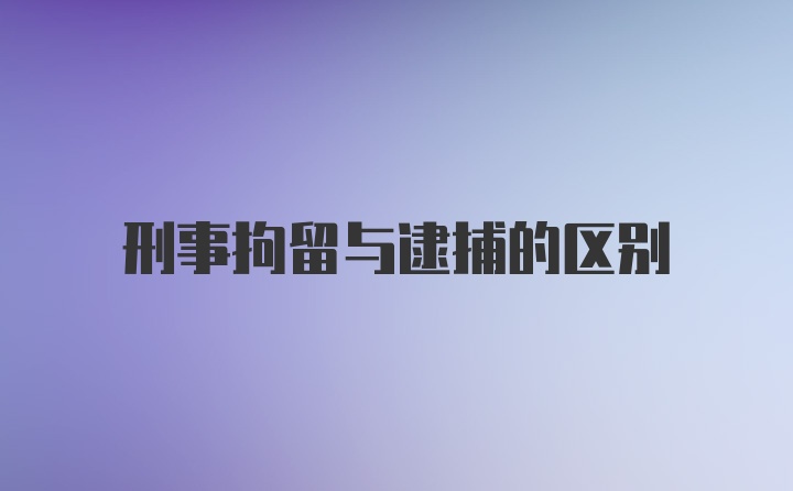 刑事拘留与逮捕的区别