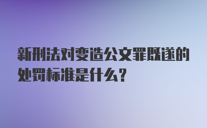 新刑法对变造公文罪既遂的处罚标准是什么？