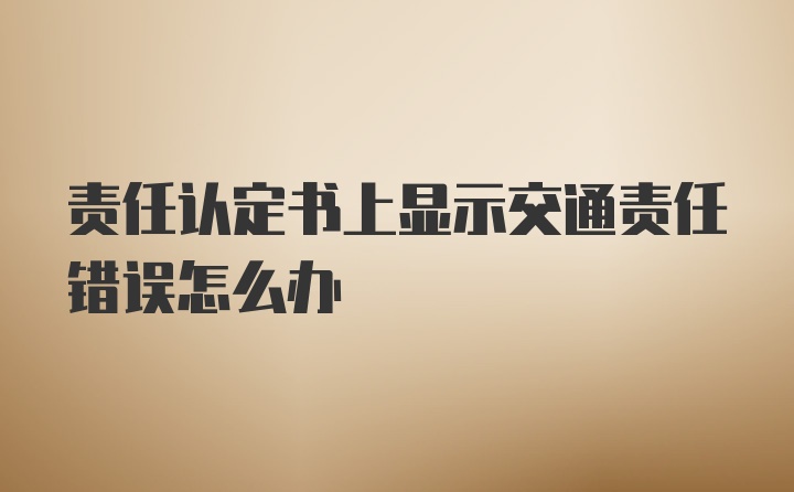 责任认定书上显示交通责任错误怎么办