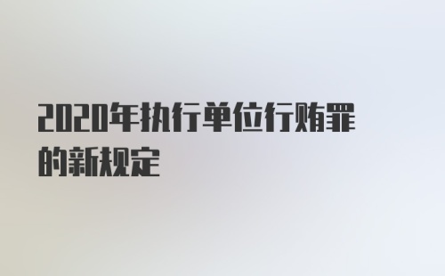 2020年执行单位行贿罪的新规定