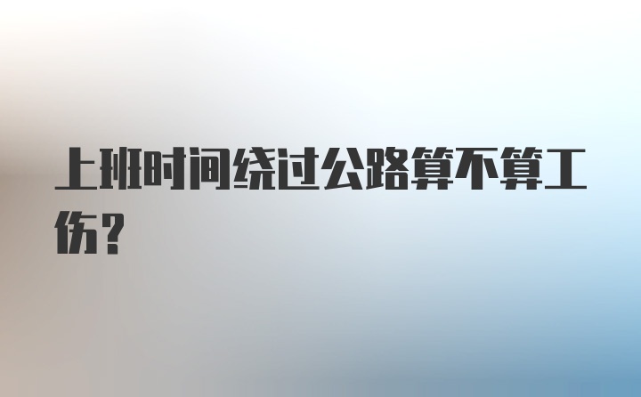 上班时间绕过公路算不算工伤？