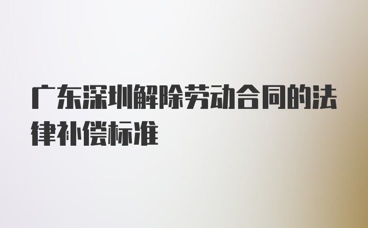 广东深圳解除劳动合同的法律补偿标准