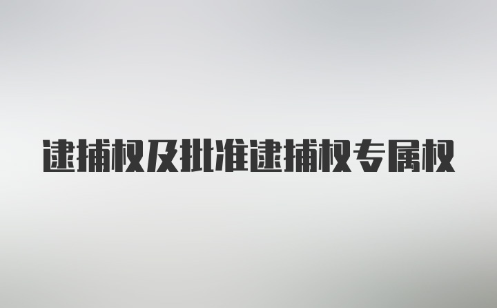 逮捕权及批准逮捕权专属权