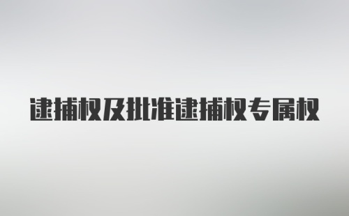 逮捕权及批准逮捕权专属权