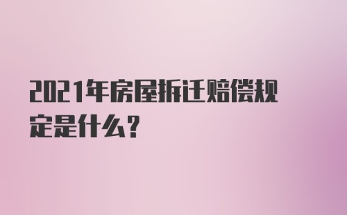 2021年房屋拆迁赔偿规定是什么？