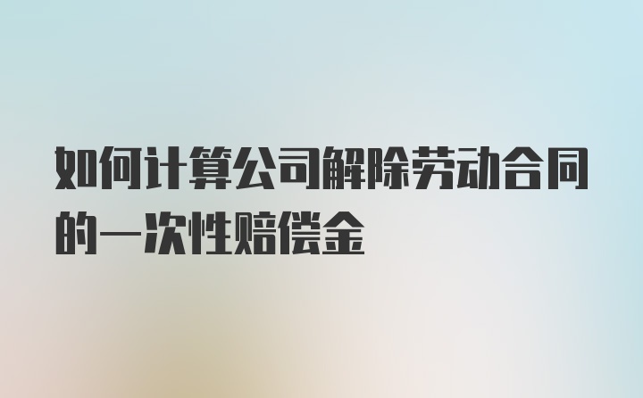 如何计算公司解除劳动合同的一次性赔偿金