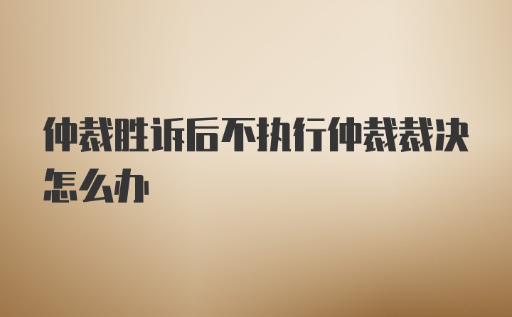 仲裁胜诉后不执行仲裁裁决怎么办