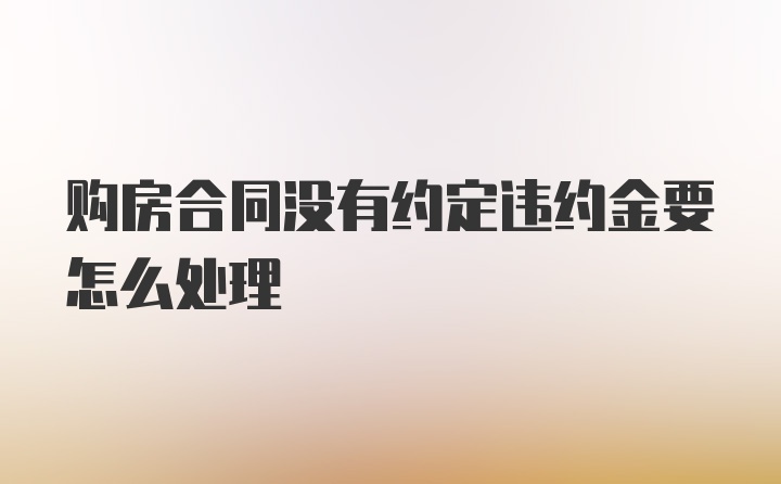 购房合同没有约定违约金要怎么处理