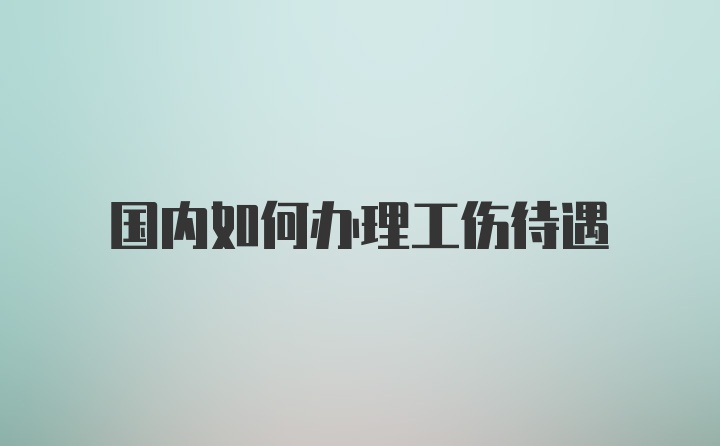 国内如何办理工伤待遇