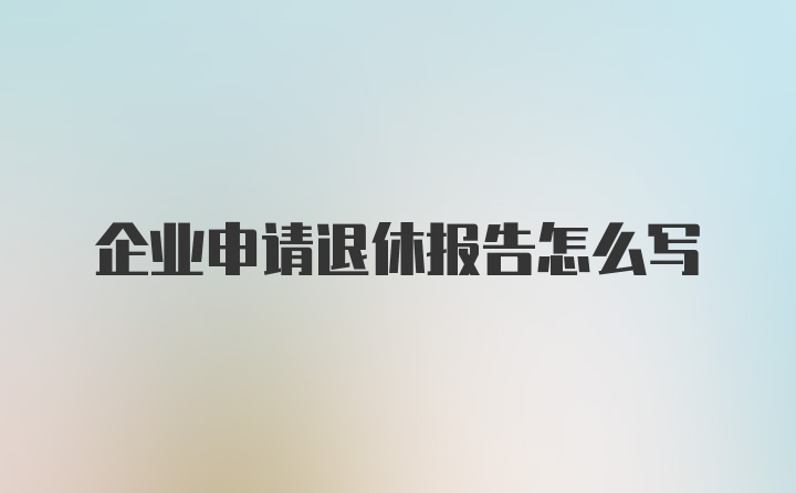 企业申请退休报告怎么写