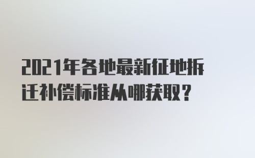 2021年各地最新征地拆迁补偿标准从哪获取？