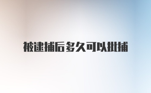 被逮捕后多久可以批捕