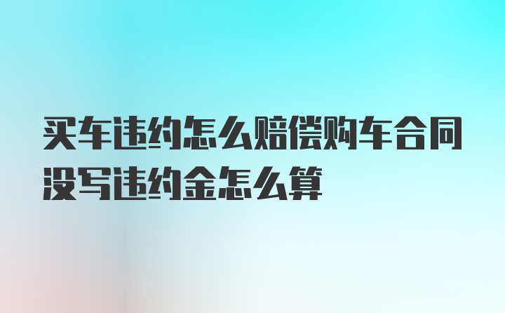 买车违约怎么赔偿购车合同没写违约金怎么算