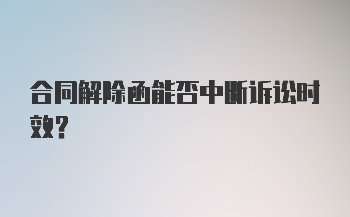 合同解除函能否中断诉讼时效？