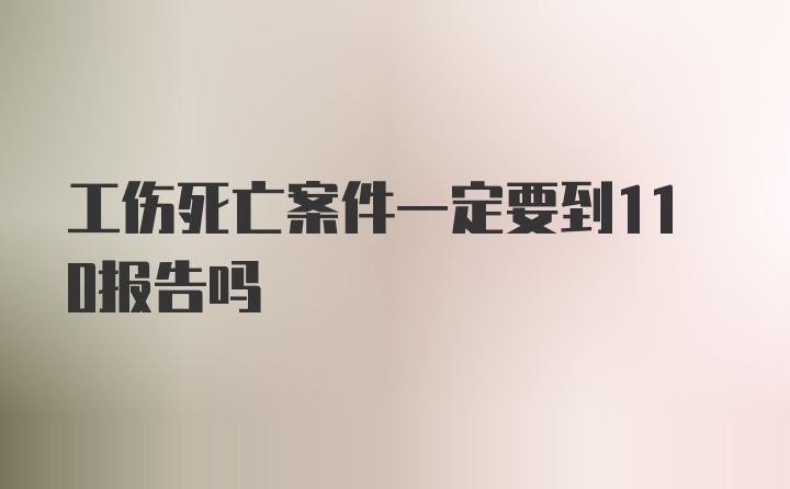 工伤死亡案件一定要到110报告吗