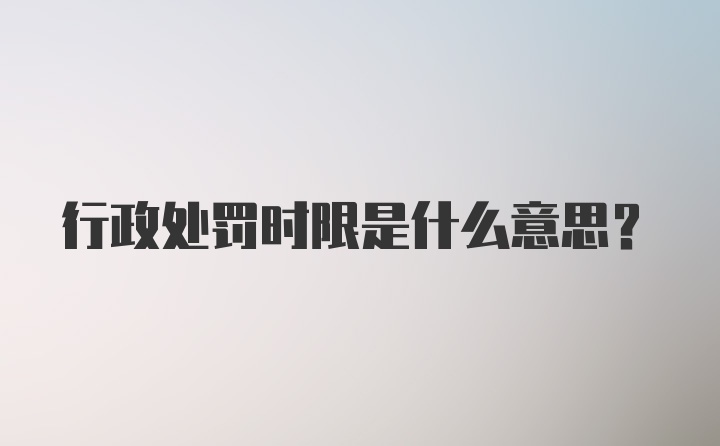 行政处罚时限是什么意思？