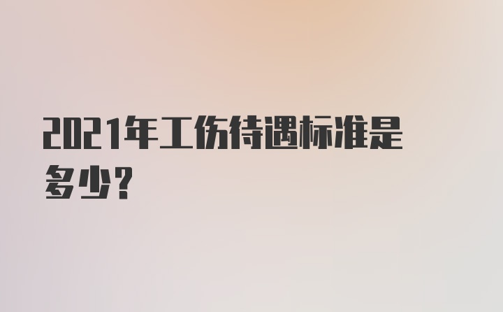 2021年工伤待遇标准是多少？