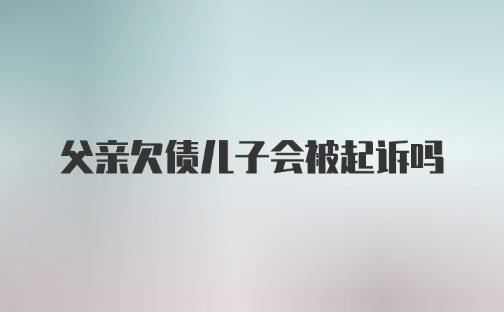 父亲欠债儿子会被起诉吗